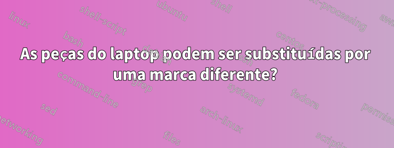 As peças do laptop podem ser substituídas por uma marca diferente?