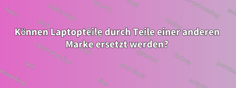 Können Laptopteile durch Teile einer anderen Marke ersetzt werden?