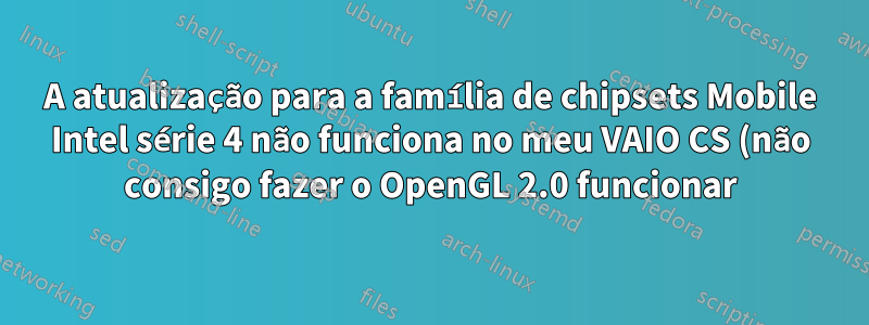 A atualização para a família de chipsets Mobile Intel série 4 não funciona no meu VAIO CS (não consigo fazer o OpenGL 2.0 funcionar)