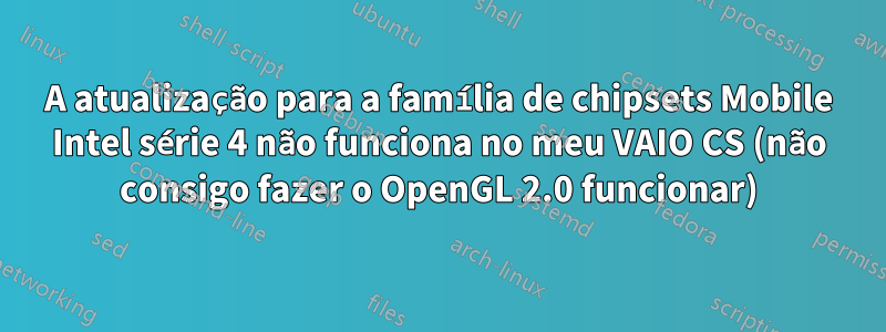 A atualização para a família de chipsets Mobile Intel série 4 não funciona no meu VAIO CS (não consigo fazer o OpenGL 2.0 funcionar)