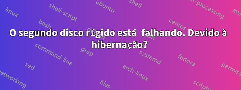 O segundo disco rígido está falhando. Devido à hibernação?