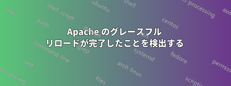 Apache のグレースフル リロードが完了したことを検出する