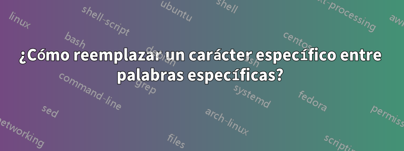 ¿Cómo reemplazar un carácter específico entre palabras específicas?