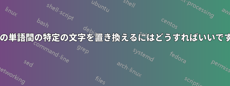 特定の単語間の特定の文字を置き換えるにはどうすればいいですか?