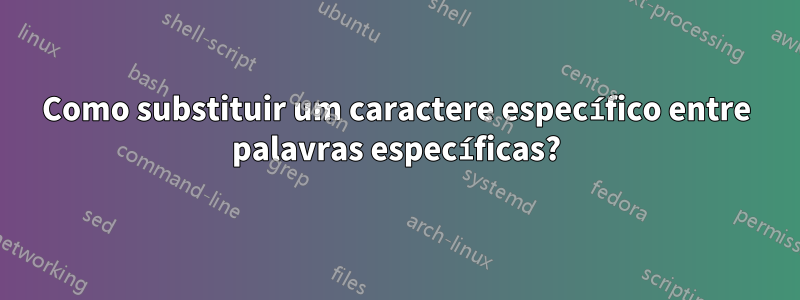 Como substituir um caractere específico entre palavras específicas?