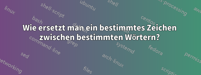 Wie ersetzt man ein bestimmtes Zeichen zwischen bestimmten Wörtern?