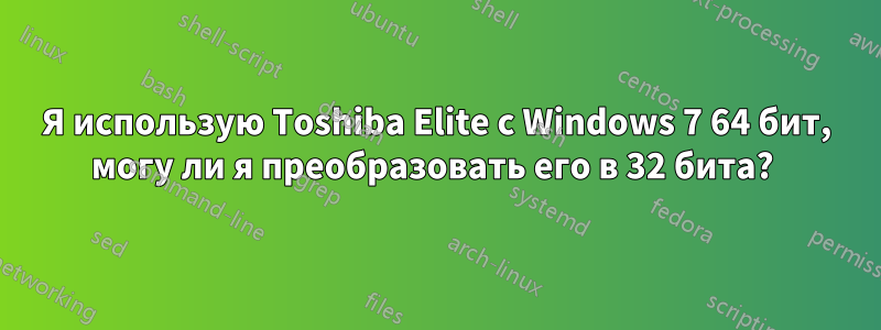 Я использую Toshiba Elite с Windows 7 64 бит, могу ли я преобразовать его в 32 бита? 