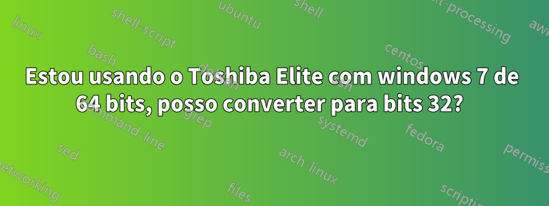 Estou usando o Toshiba Elite com windows 7 de 64 bits, posso converter para bits 32? 