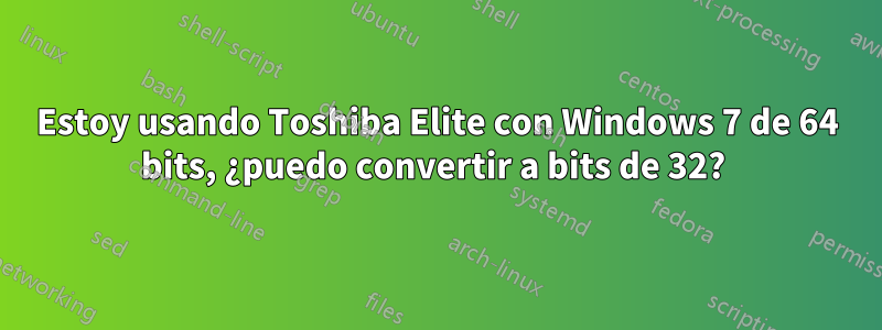 Estoy usando Toshiba Elite con Windows 7 de 64 bits, ¿puedo convertir a bits de 32? 