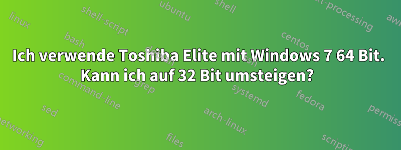 Ich verwende Toshiba Elite mit Windows 7 64 Bit. Kann ich auf 32 Bit umsteigen? 