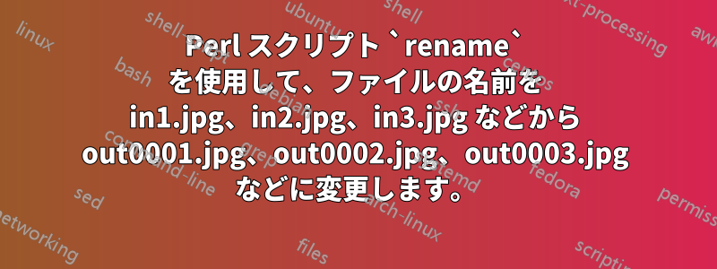 Perl スクリプト `rename` を使用して、ファイルの名前を in1.jpg、in2.jpg、in3.jpg などから out0001.jpg、out0002.jpg、out0003.jpg などに変更します。