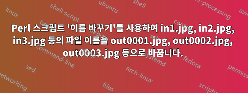 Perl 스크립트 '이름 바꾸기'를 사용하여 in1.jpg, in2.jpg, in3.jpg 등의 파일 이름을 out0001.jpg, out0002.jpg, out0003.jpg 등으로 바꿉니다.