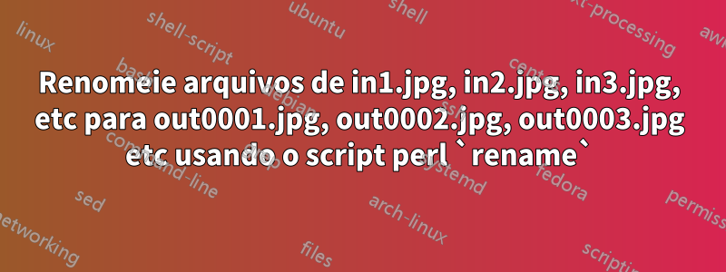 Renomeie arquivos de in1.jpg, in2.jpg, in3.jpg, etc para out0001.jpg, out0002.jpg, out0003.jpg etc usando o script perl `rename`