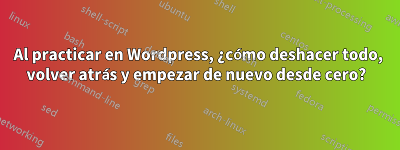 Al practicar en Wordpress, ¿cómo deshacer todo, volver atrás y empezar de nuevo desde cero? 