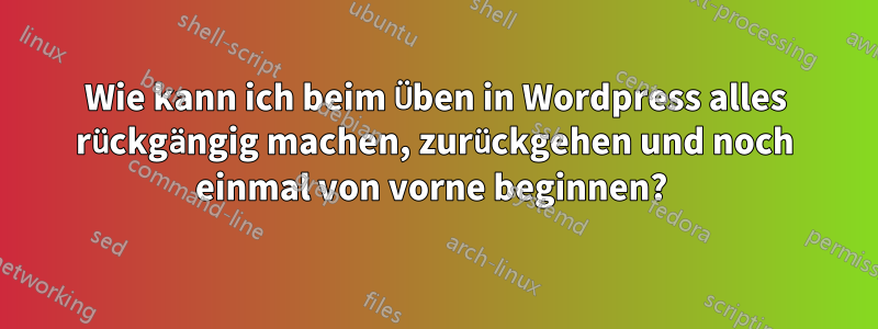 Wie kann ich beim Üben in Wordpress alles rückgängig machen, zurückgehen und noch einmal von vorne beginnen? 