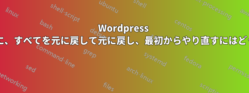 Wordpress で練習しているときに、すべてを元に戻して元に戻し、最初からやり直すにはどうすればよいですか? 