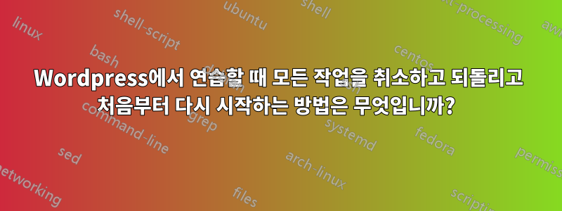 Wordpress에서 연습할 때 모든 작업을 취소하고 되돌리고 처음부터 다시 시작하는 방법은 무엇입니까? 