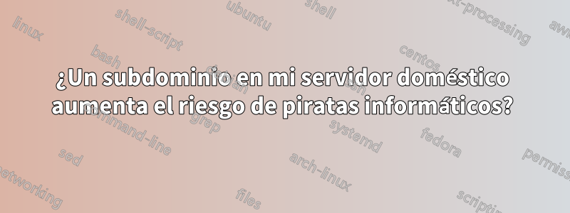 ¿Un subdominio en mi servidor doméstico aumenta el riesgo de piratas informáticos?