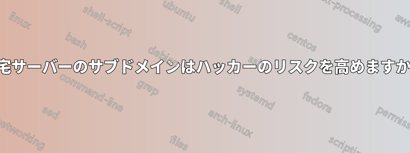 自宅サーバーのサブドメインはハッカーのリスクを高めますか？