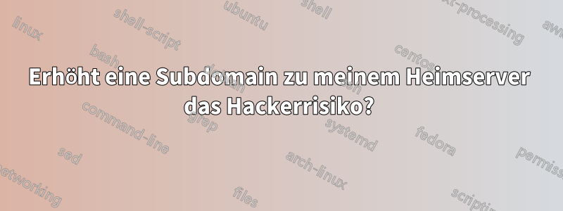 Erhöht eine Subdomain zu meinem Heimserver das Hackerrisiko?