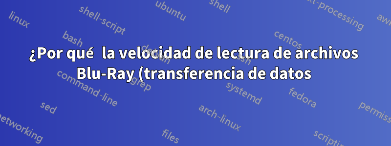 ¿Por qué la velocidad de lectura de archivos Blu-Ray (transferencia de datos) es más lenta que la velocidad de escritura?