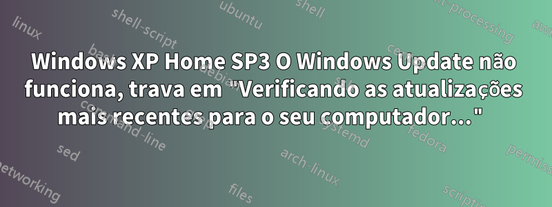 Windows XP Home SP3 O Windows Update não funciona, trava em "Verificando as atualizações mais recentes para o seu computador..."