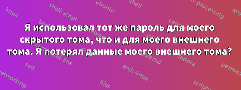 Я использовал тот же пароль для моего скрытого тома, что и для моего внешнего тома. Я потерял данные моего внешнего тома?