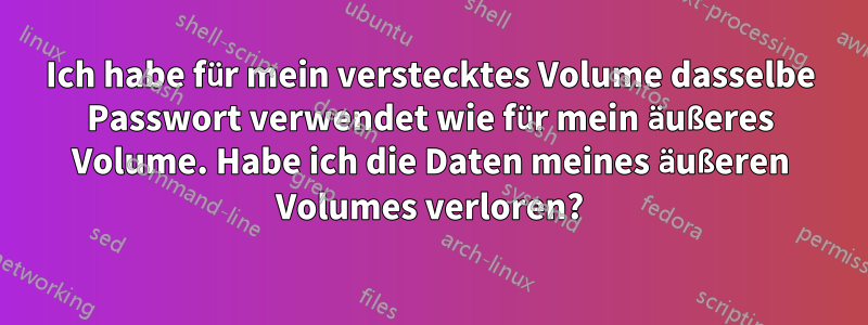 Ich habe für mein verstecktes Volume dasselbe Passwort verwendet wie für mein äußeres Volume. Habe ich die Daten meines äußeren Volumes verloren?