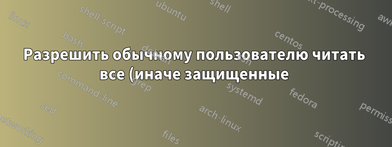 Разрешить обычному пользователю читать все (иначе защищенные) каталоги