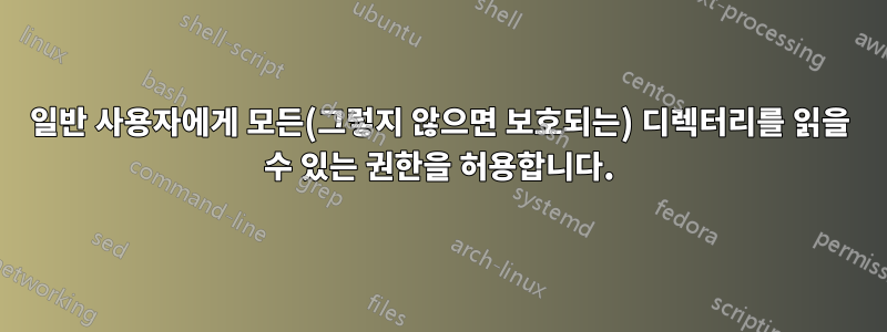 일반 사용자에게 모든(그렇지 않으면 보호되는) 디렉터리를 읽을 수 있는 권한을 허용합니다.