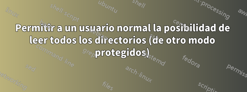 Permitir a un usuario normal la posibilidad de leer todos los directorios (de otro modo protegidos)