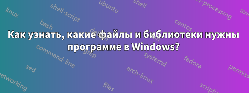 Как узнать, какие файлы и библиотеки нужны программе в Windows?