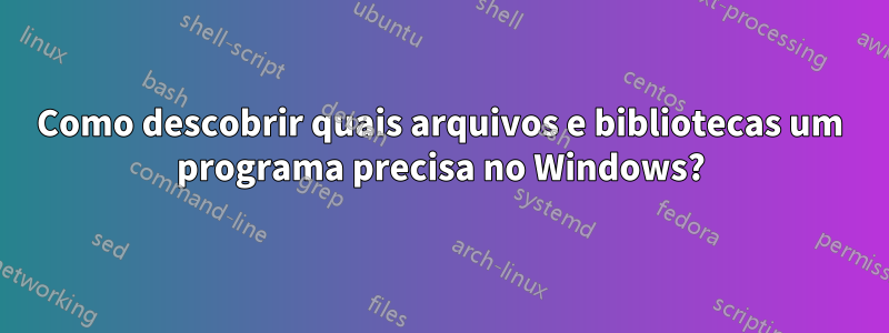 Como descobrir quais arquivos e bibliotecas um programa precisa no Windows?