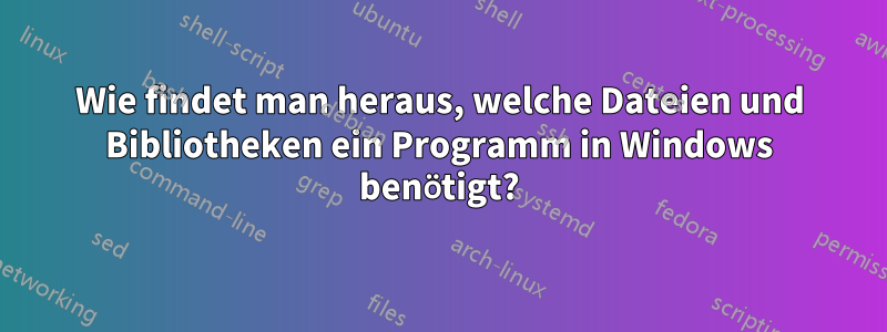 Wie findet man heraus, welche Dateien und Bibliotheken ein Programm in Windows benötigt?