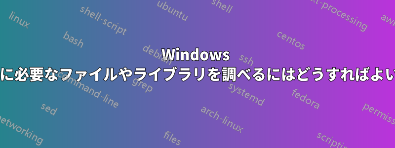 Windows でプログラムに必要なファイルやライブラリを調べるにはどうすればよいでしょうか?