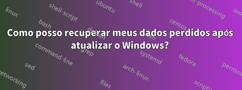 Como posso recuperar meus dados perdidos após atualizar o Windows?