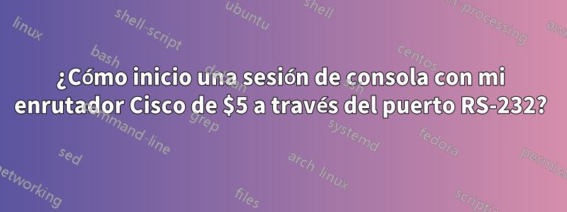 ¿Cómo inicio una sesión de consola con mi enrutador Cisco de $5 a través del puerto RS-232?