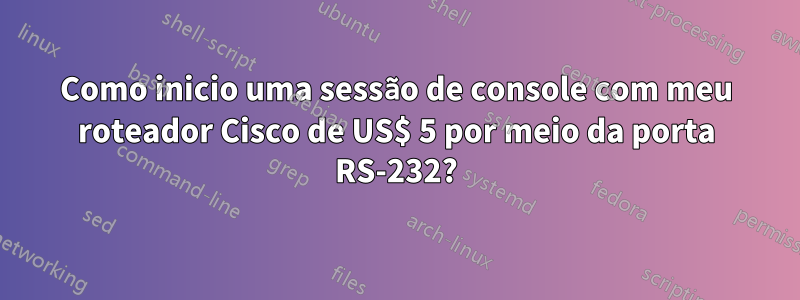 Como inicio uma sessão de console com meu roteador Cisco de US$ 5 por meio da porta RS-232?