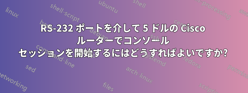 RS-232 ポートを介して 5 ドルの Cisco ルーターでコンソール セッションを開始するにはどうすればよいですか?