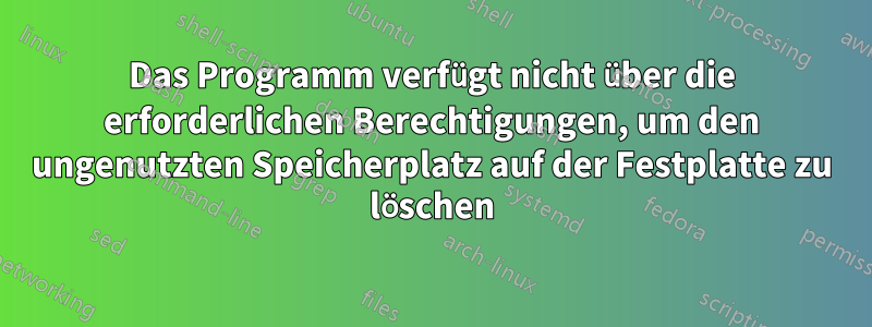 Das Programm verfügt nicht über die erforderlichen Berechtigungen, um den ungenutzten Speicherplatz auf der Festplatte zu löschen