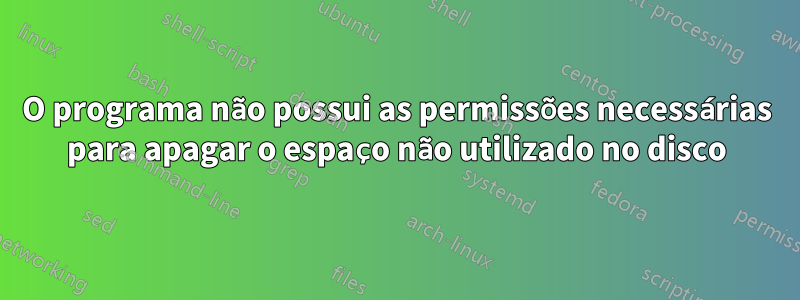 O programa não possui as permissões necessárias para apagar o espaço não utilizado no disco