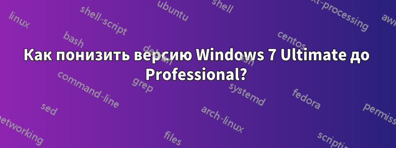 Как понизить версию Windows 7 Ultimate до Professional?