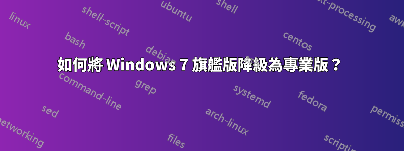 如何將 Windows 7 旗艦版降級為專業版？