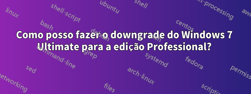 Como posso fazer o downgrade do Windows 7 Ultimate para a edição Professional?