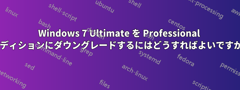 Windows 7 Ultimate を Professional エディションにダウングレードするにはどうすればよいですか?