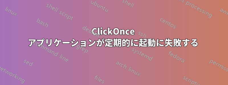 ClickOnce アプリケーションが定期的に起動に失敗する