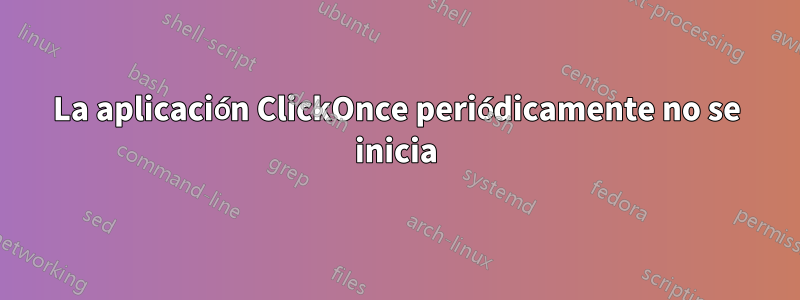 La aplicación ClickOnce periódicamente no se inicia