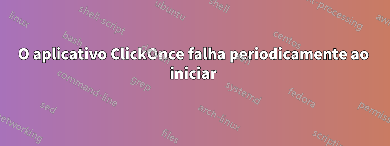 O aplicativo ClickOnce falha periodicamente ao iniciar