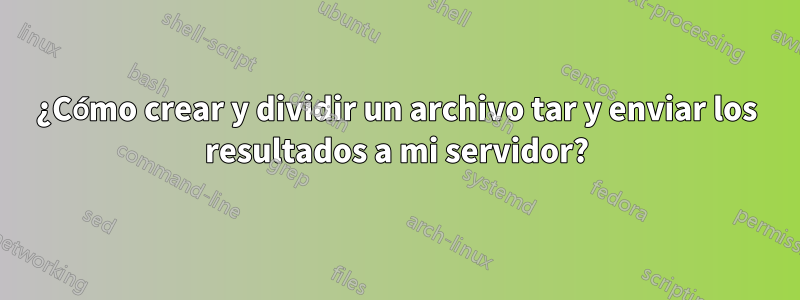 ¿Cómo crear y dividir un archivo tar y enviar los resultados a mi servidor?