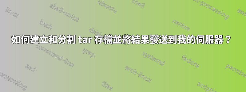 如何建立和分割 tar 存檔並將結果發送到我的伺服器？